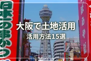 【徹底解説】大阪の土地活用　立地別おすすめ活用法15種