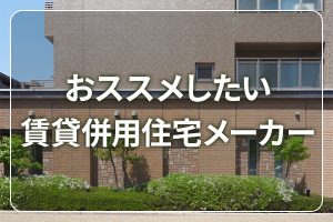 【厳選9社】賃貸併用住宅のハウスメーカー・建築会社