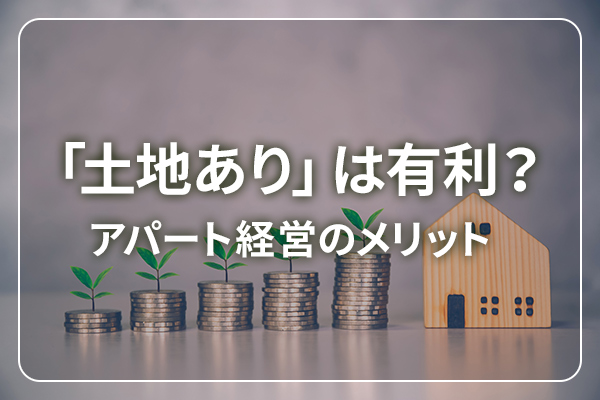 「土地あり」は有利？ / アパート経営のメリット