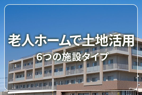 老人ホームで土地活用　６つの施設タイプ