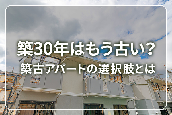 築30年はもう古い？　築古アパートの選択肢とは