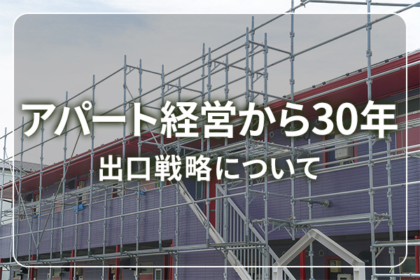 アパート経営から30年 / 出口戦略について