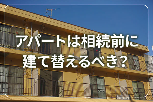 アパートは相続前に建て替えるべき？