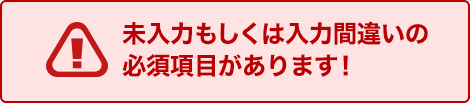 未入力もしくは入力間違いの必須項目があります！