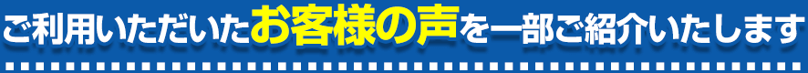 ご利用いただいたお客様の声を一部ご紹介いたします