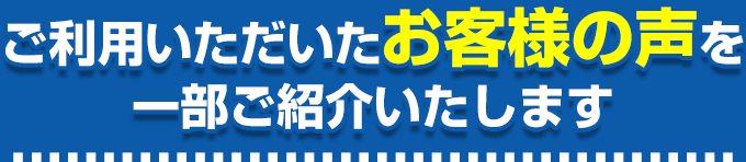 ご利用いただいたお客様の声を一部ご紹介いたします